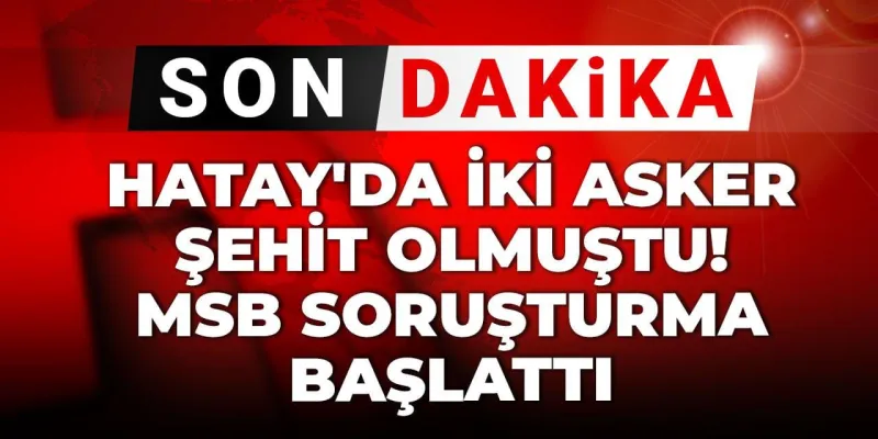 Son Dakika | Hatay'da iki asker şehit olmuştu! MSB soruşturma başlattı