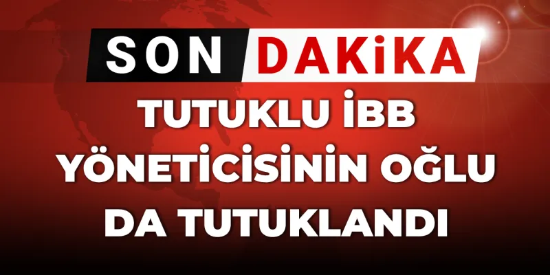 Son Dakika | Tutuklu İBB yöneticisinin oğlu da tutuklandı