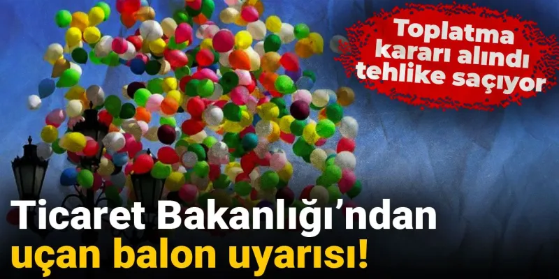 Uçan Balonlara Yasak! Ticaret Bakanlığı Alarm Verdi!